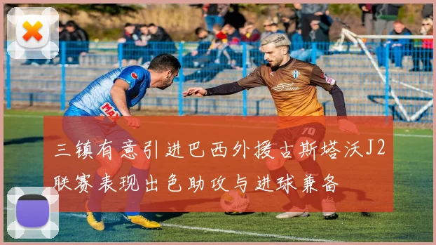 三镇有意引进巴西外援古斯塔沃J2联赛表现出色助攻与进球兼备