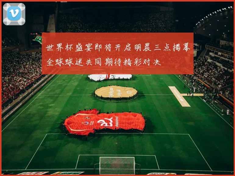 世界杯盛宴即将开启明晨三点揭幕全球球迷共同期待精彩对决