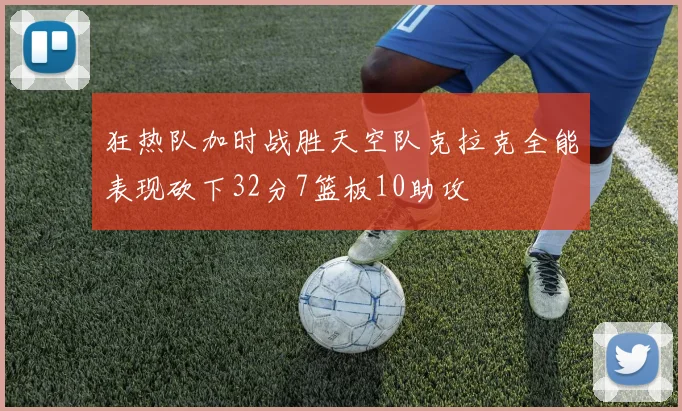 狂热队加时战胜天空队克拉克全能表现砍下32分7篮板10助攻