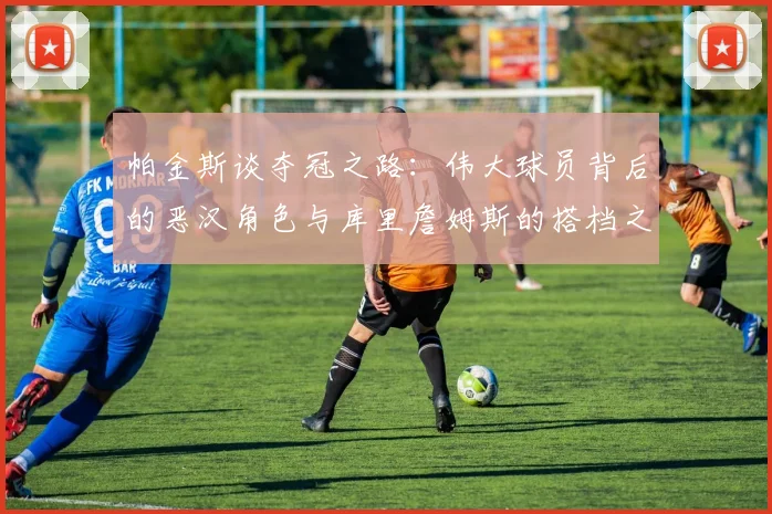 帕金斯谈夺冠之路：伟大球员背后的恶汉角色与库里詹姆斯的搭档之道