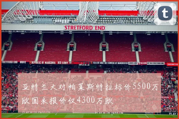 亚特兰大对帕莱斯特拉标价5500万欧国米报价仅4300万欧