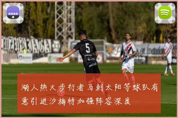 湖人热火步行者马刺太阳等球队有意引进沙梅特加强阵容深度