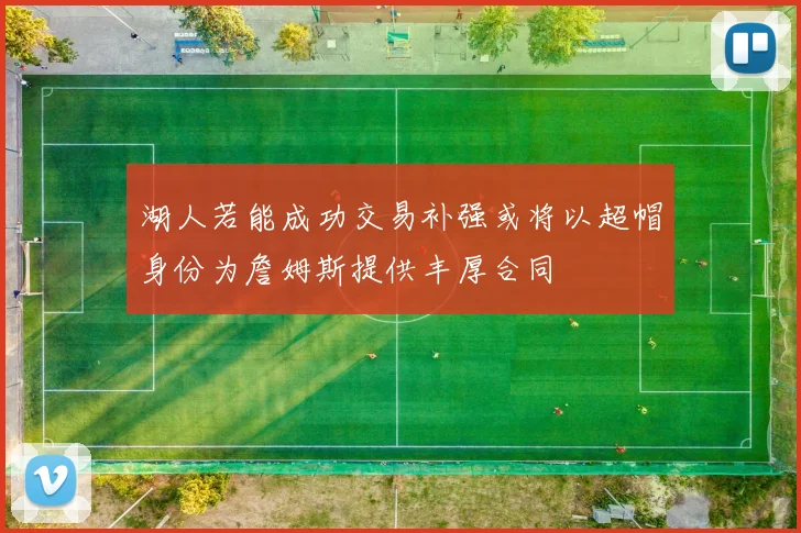 湖人若能成功交易补强或将以超帽身份为詹姆斯提供丰厚合同