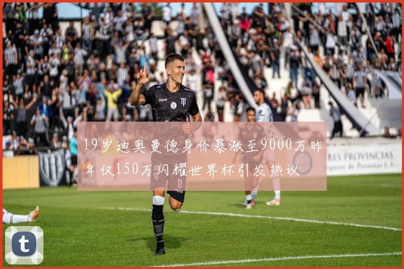 19岁迪奥曼德身价暴涨至9000万昨年仅150万闪耀世界杯引发热议