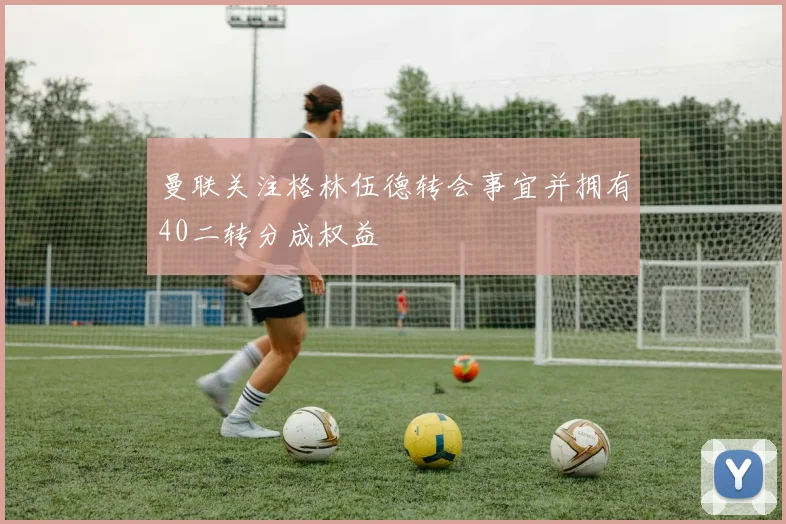 曼联关注格林伍德转会事宜并拥有40二转分成权益
