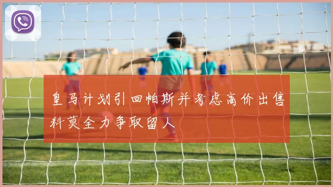 皇马计划引回帕斯并考虑高价出售科莫全力争取留人