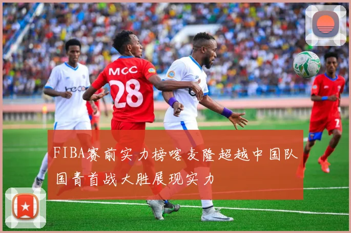 FIBA赛前实力榜喀麦隆超越中国队国青首战大胜展现实力