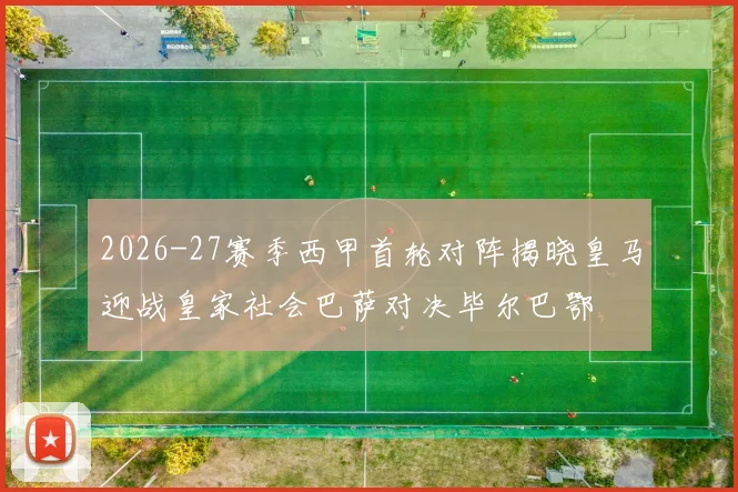 2026-27赛季西甲首轮对阵揭晓皇马迎战皇家社会巴萨对决毕尔巴鄂