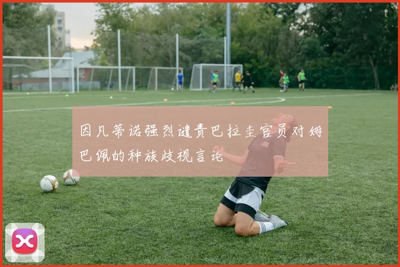 因凡蒂诺强烈谴责巴拉圭官员对姆巴佩的种族歧视言论