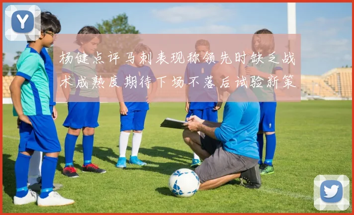 杨健点评马刺表现称领先时缺乏战术成熟度期待下场不落后试验新策略