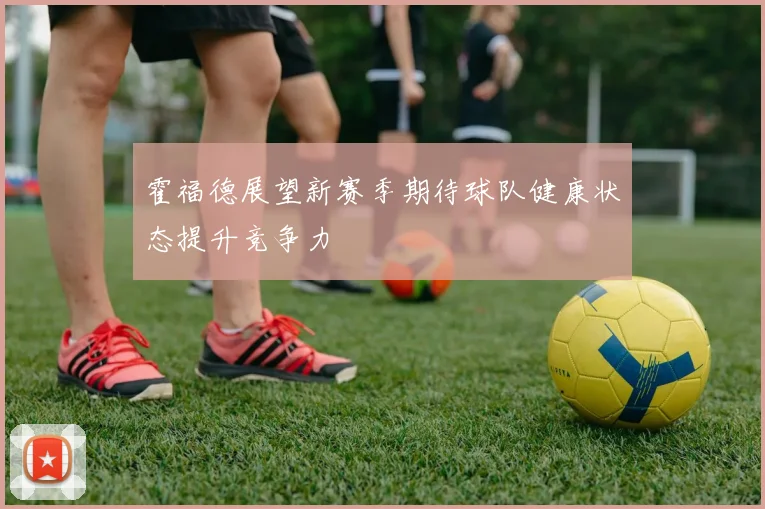 霍福德展望新赛季期待球队健康状态提升竞争力