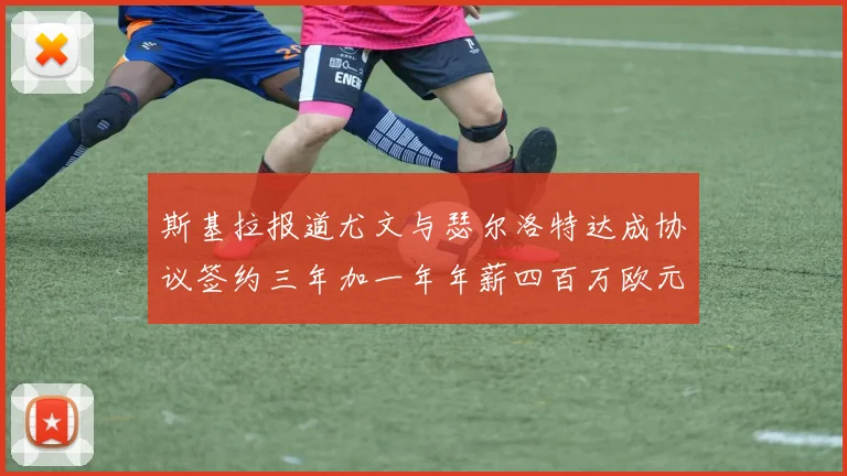 斯基拉报道尤文与瑟尔洛特达成协议签约三年加一年年薪四百万欧元