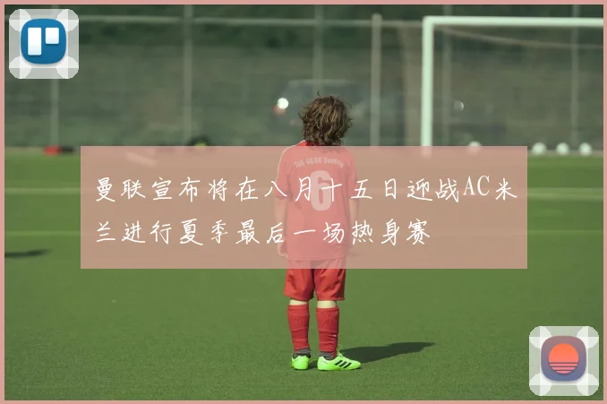 曼联宣布将在八月十五日迎战AC米兰进行夏季最后一场热身赛