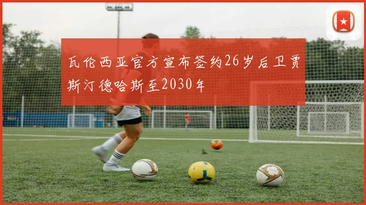 瓦伦西亚官方宣布签约26岁后卫贾斯汀德哈斯至2030年